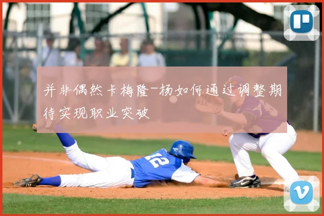 并非偶然卡梅隆-杨如何通过调整期待实现职业突破