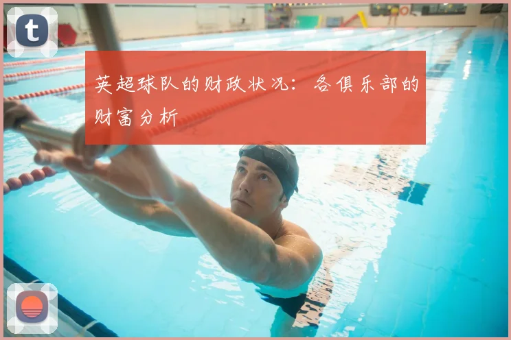 英超球队的财政状况：各俱乐部的财富分析