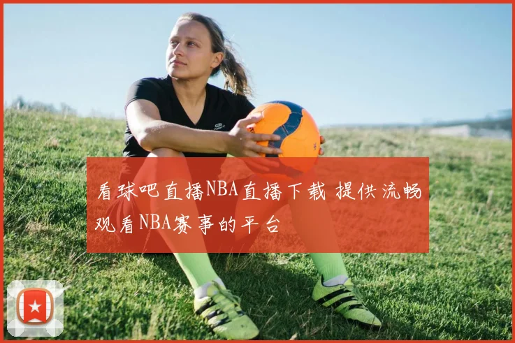 看球吧直播NBA直播下载 提供流畅观看NBA赛事的平台