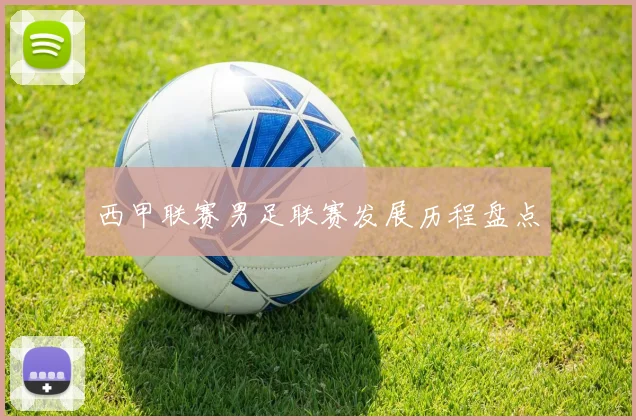西甲联赛男足联赛发展历程盘点