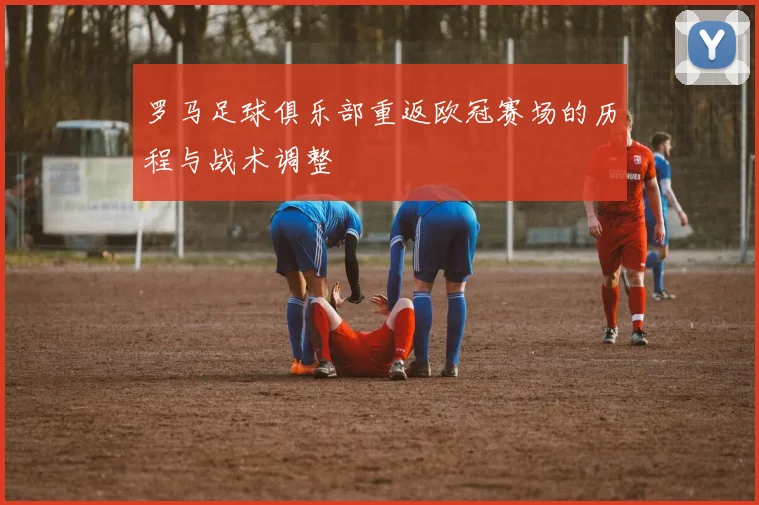 罗马足球俱乐部重返欧冠赛场的历程与战术调整