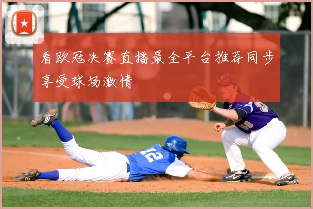 看欧冠决赛直播最全平台推荐同步享受球场激情
