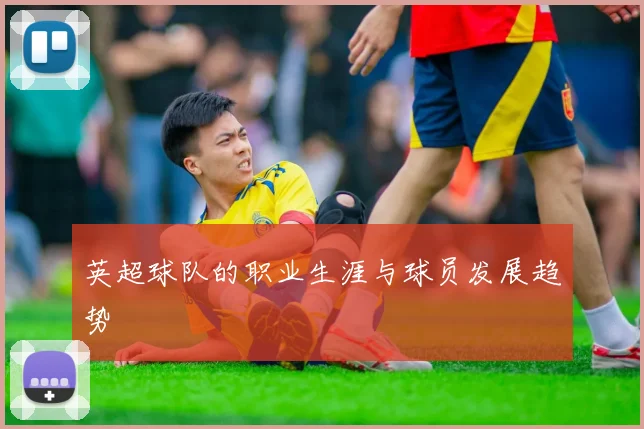 英超球队的职业生涯与球员发展趋势