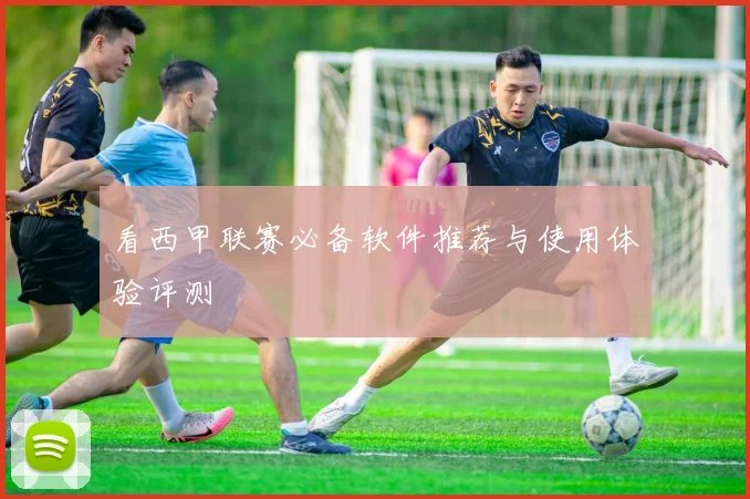 看西甲联赛必备软件推荐与使用体验评测