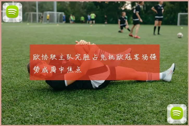 欧协联主队完胜占先机欧冠客场强势成周中焦点